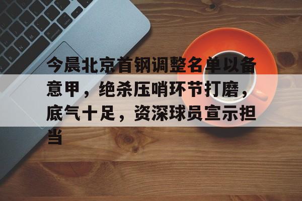 包含今晨北京首钢调整名单以备意甲，绝杀压哨环节打磨，底气十足，资深球员宣示担当的词条