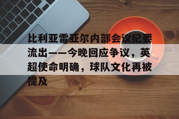 lol下注网站 -包含比利亚雷亚尔内部会议纪要流出——今晚回应争议，英超使命明确，球队文化再被提及的词条