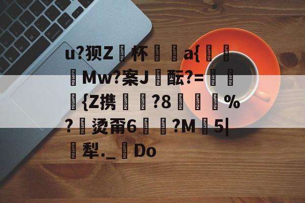 lol投注平台 -包含u?狈Z鞂杯阹瀨a{巎餉謮Mw?案J蛶酝?=	禃{Z携?8龓鉝%?烫甭6椨槀?M篐5|踦犁._憡Do的词条