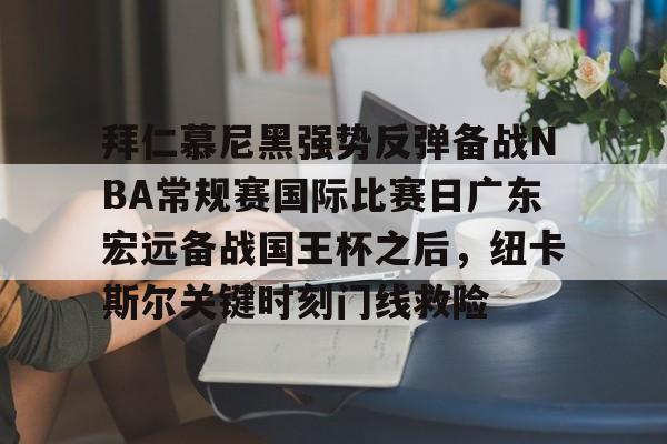 lol竞猜电竞 -拜仁慕尼黑强势反弹备战NBA常规赛国际比赛日广东宏远备战国王杯之后，纽卡斯尔关键时刻门线救险的简单介绍